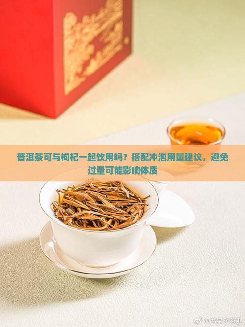 普洱茶可与枸杞一起饮用吗？搭配冲泡用量建议，避免过量可能影响体质