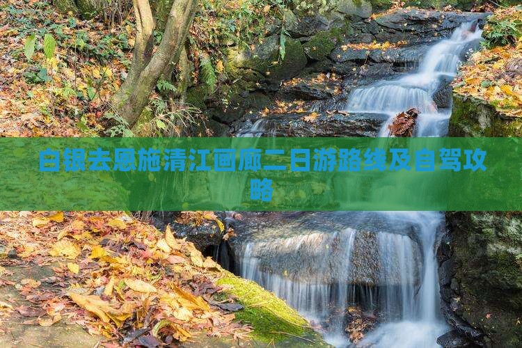 白银去恩施清江画廊二日游路线及自驾攻略