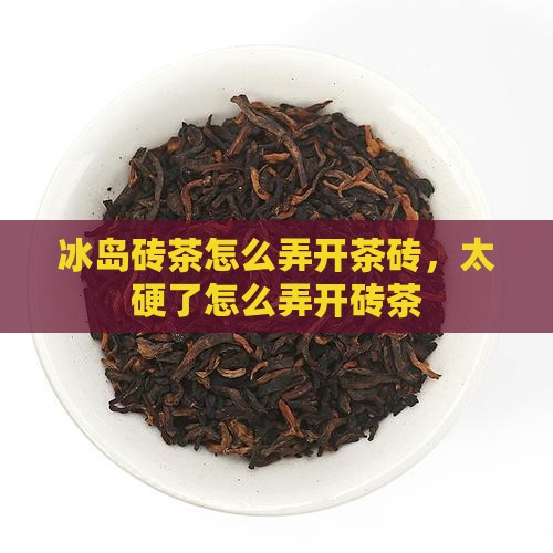 冰岛砖茶怎么弄开茶砖，太硬了怎么弄开砖茶