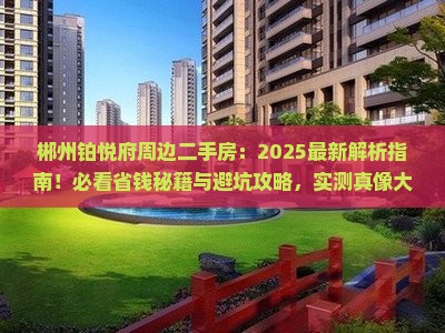 郴州铂悦府周边二手房：2025最新解析指南！必看省钱秘籍与避坑攻略，实测真像大起底！