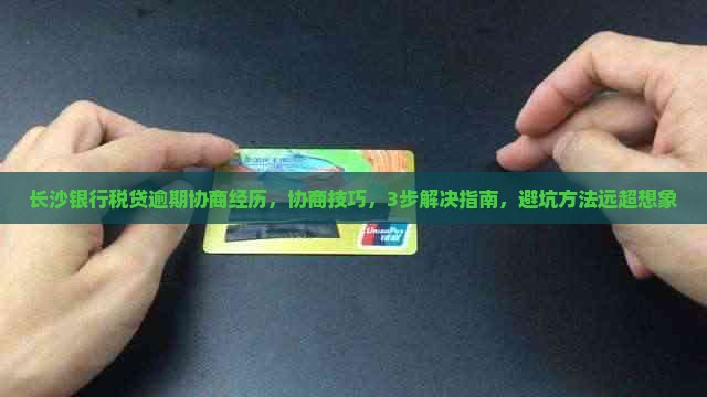 长沙银行税贷逾期协商经历，协商技巧，3步解决指南，避坑方法远超想象