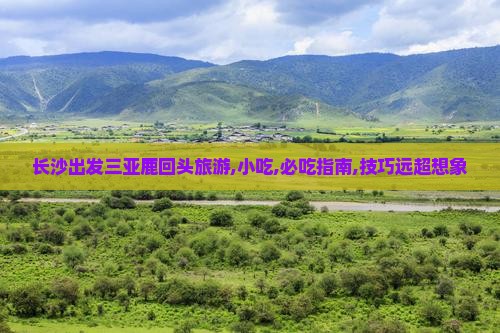 长沙出发三亚鹿回头旅游,小吃,必吃指南,技巧远超想象