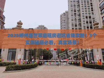 2025郴州盛世翠庭租房避坑省钱攻略！3个实测秘籍必看，真实场景！