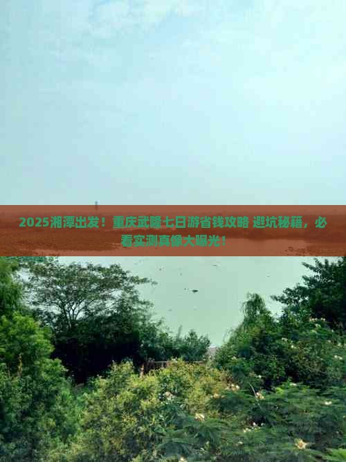 2025湘潭出发！重庆武隆七日游省钱攻略+避坑秘籍，必看实测真像大曝光！