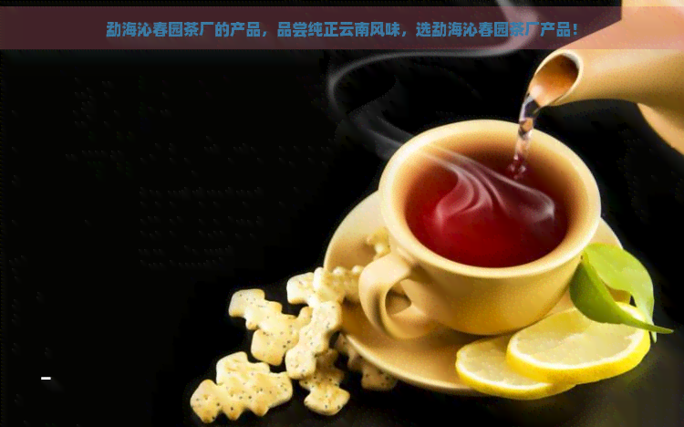 勐海沁春园茶厂的产品，品尝纯正云南风味，选勐海沁春园茶厂产品！