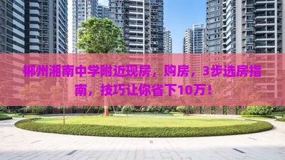 郴州湘南中学附近现房，购房，3步选房指南，技巧让你省下10万！